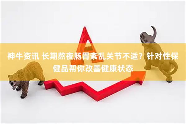 神牛资讯 长期熬夜肠胃紊乱关节不适？针对性保健品帮你改善健康状态