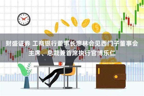 财盛证券 工商银行董事长廖林会见西门子董事会主席、总裁兼首席执行官博乐仁