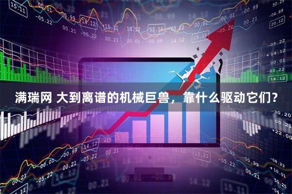 满瑞网 大到离谱的机械巨兽，靠什么驱动它们？