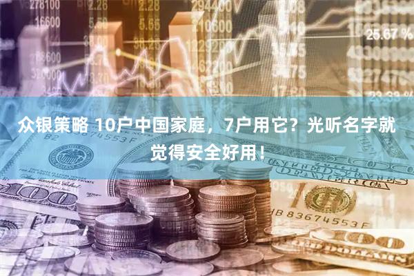 众银策略 10户中国家庭，7户用它？光听名字就觉得安全好用！