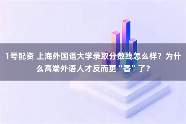 1号配资 上海外国语大学录取分数线怎么样？为什么高端外语人才反而更“香”了？