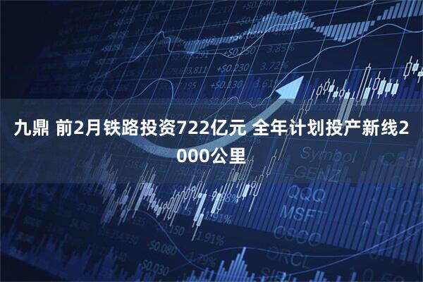 九鼎 前2月铁路投资722亿元 全年计划投产新线2000公里