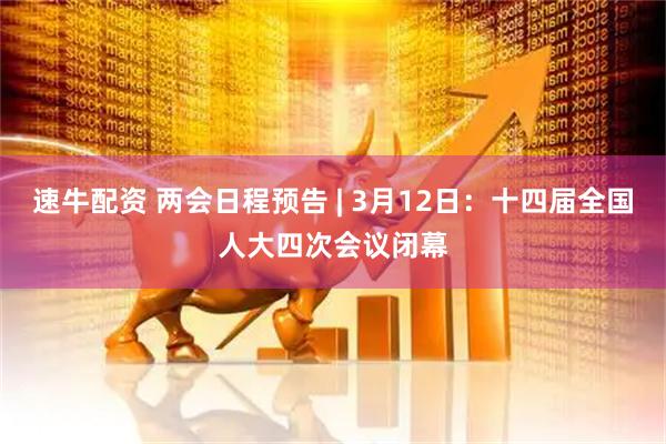 速牛配资 两会日程预告 | 3月12日：十四届全国人大四次会议闭幕