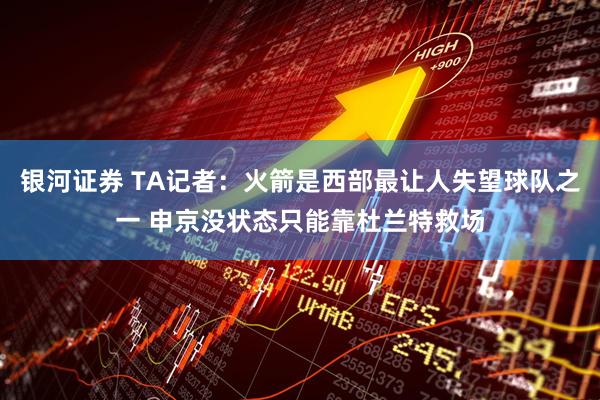 银河证券 TA记者：火箭是西部最让人失望球队之一 申京没状态只能靠杜兰特救场