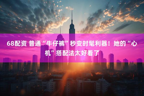 68配资 普通“牛仔裤”秒变时髦利器！她的“心机”搭配法太好看了