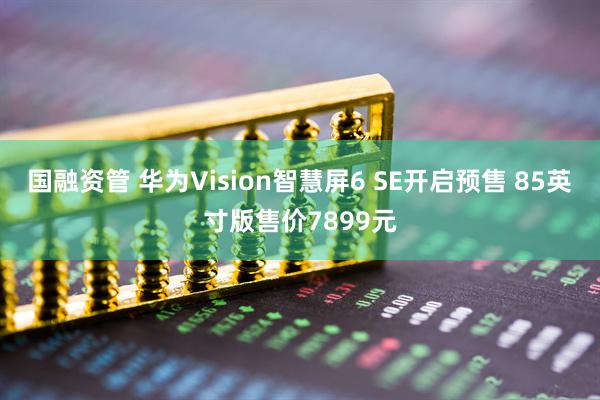 国融资管 华为Vision智慧屏6 SE开启预售 85英寸版售价7899元