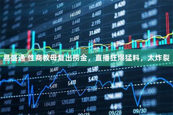 易盛通 性商教母复出捞金，直播狂爆猛料，太炸裂