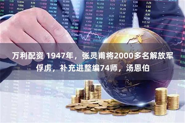 万利配资 1947年，张灵甫将2000多名解放军俘虏，补充进整编74师，汤恩伯