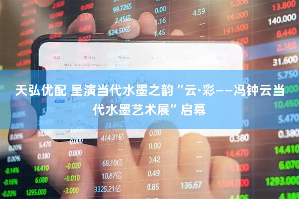 天弘优配 呈演当代水墨之韵“云·彩——冯钟云当代水墨艺术展”启幕