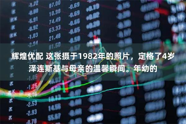 辉煌优配 这张摄于1982年的照片，定格了4岁泽连斯基与母亲的温馨瞬间。年幼的