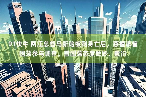 91快牛 两江总督马新贻被刺身亡后，慈禧派曾国藩参与调查。曾国藩态度微妙，敷衍