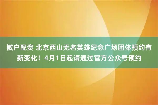 散户配资 北京西山无名英雄纪念广场团体预约有新变化！4月1日起请通过官方公众号预约