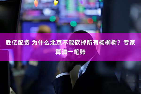 胜亿配资 为什么北京不能砍掉所有杨柳树？专家算清一笔账