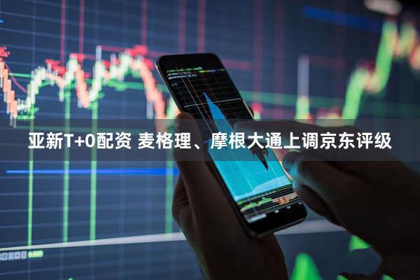 亚新T+0配资 麦格理、摩根大通上调京东评级
