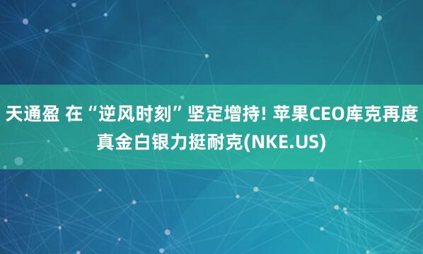 天通盈 在“逆风时刻”坚定增持! 苹果CEO库克再度真金白银力挺耐克(NKE.US)