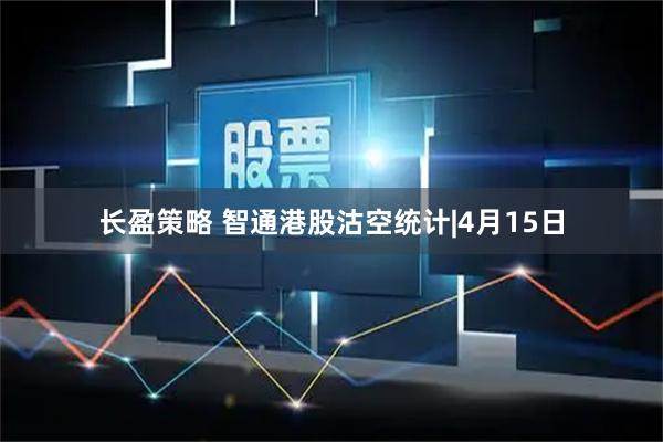 长盈策略 智通港股沽空统计|4月15日