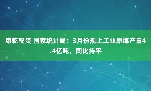 康乾配资 国家统计局：3月份规上工业原煤产量4.4亿吨，同比持平