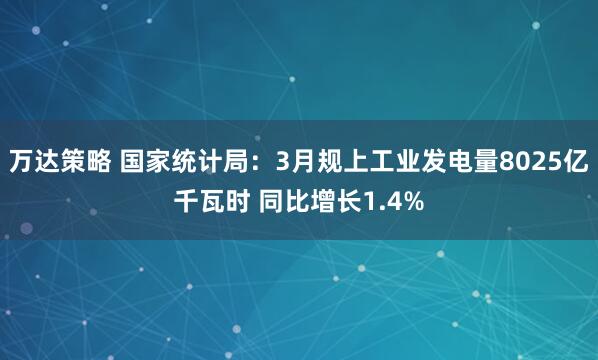 万达策略 国家统计局：3月规上工业发电量8025亿千瓦时 同比增长1.4%