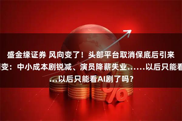盛金缘证券 风向变了！头部平台取消保底后引来短剧市场剧变：中小成本剧锐减、演员降薪失业……以后只能看AI剧了吗？