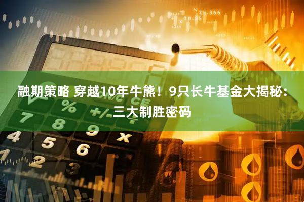 融期策略 穿越10年牛熊！9只长牛基金大揭秘：三大制胜密码