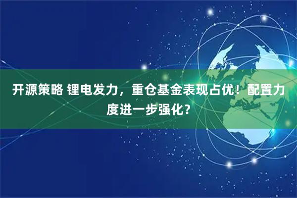 开源策略 锂电发力，重仓基金表现占优！配置力度进一步强化？