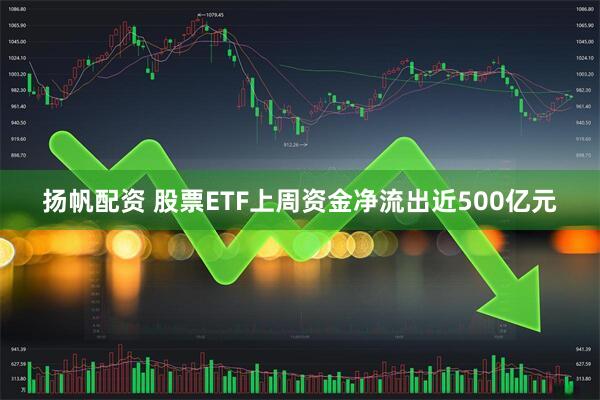 扬帆配资 股票ETF上周资金净流出近500亿元