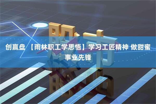 创赢盘 【雨林职工学思悟】学习工匠精神 做甜蜜事业先锋