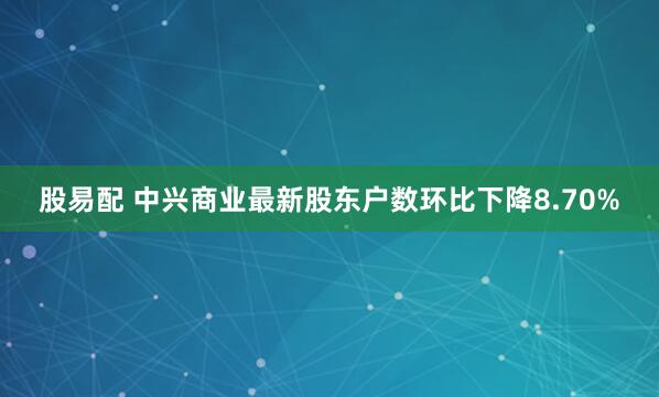 股易配 中兴商业最新股东户数环比下降8.70%
