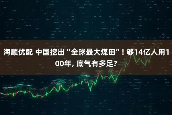 海顺优配 中国挖出“全球最大煤田”! 够14亿人用100年, 底气有多足?