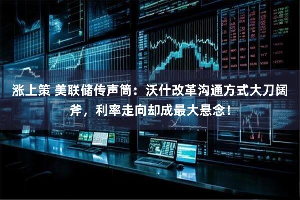 涨上策 美联储传声筒：沃什改革沟通方式大刀阔斧，利率走向却成最大悬念！