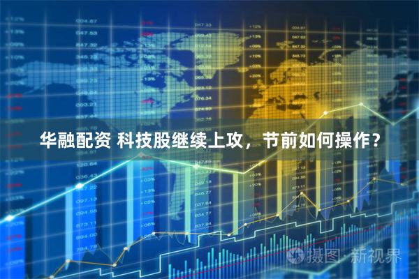 华融配资 科技股继续上攻，节前如何操作？