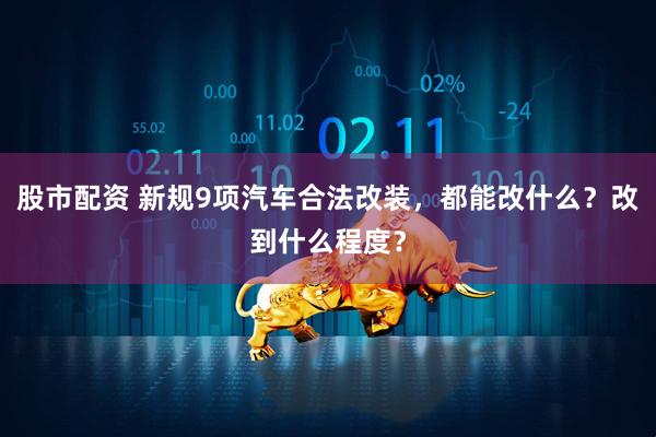 股市配资 新规9项汽车合法改装,都能改什么?改到什么程度?