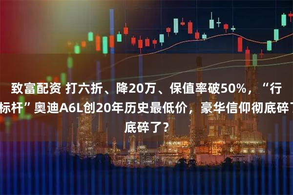 致富配资 打六折、降20万、保值率破50%,“行政标杆”奥迪A6L创20年历史最低价,豪华信仰彻底碎了?