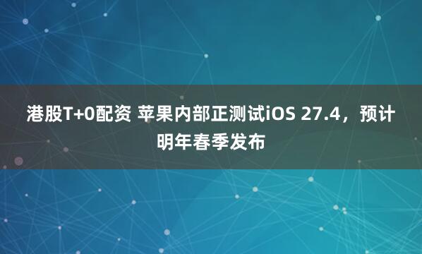 港股T+0配资 苹果内部正测试iOS 27.4,预计明年春季发布