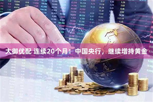 大御优配 连续20个月!中国央行,继续增持黄金