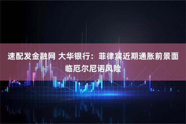 速配发金融网 大华银行：菲律宾近期通胀前景面临厄尔尼诺风险