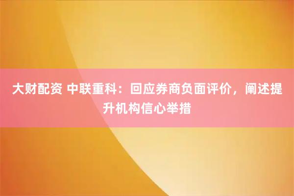 大财配资 中联重科:回应券商负面评价,阐述提升机构信心举措