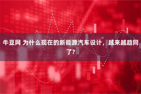 牛豆网 为什么现在的新能源汽车设计，越来越趋同了?