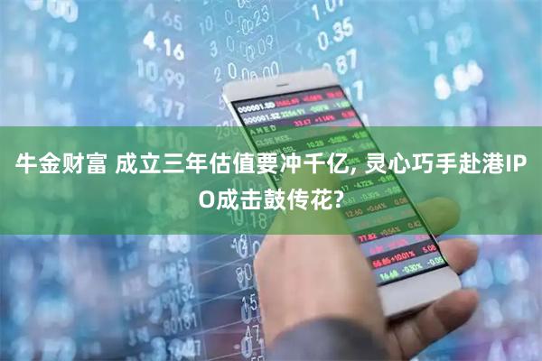 牛金财富 成立三年估值要冲千亿, 灵心巧手赴港IPO成击鼓传花?