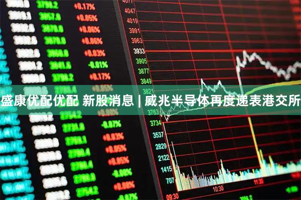 盛康优配优配 新股消息 | 威兆半导体再度递表港交所