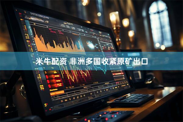 米牛配资 非洲多国收紧原矿出口