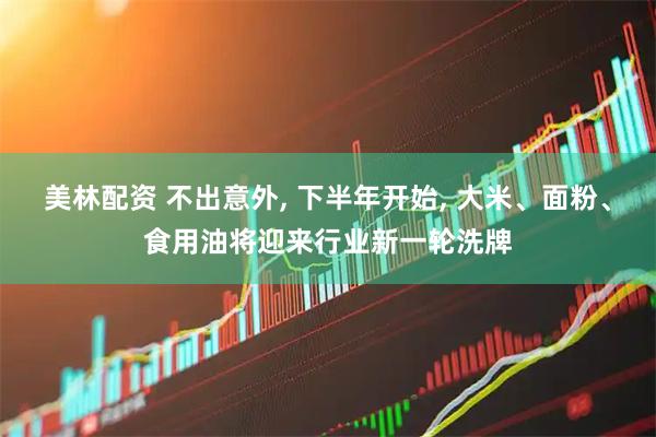 美林配资 不出意外, 下半年开始, 大米、面粉、食用油将迎来行业新一轮洗牌