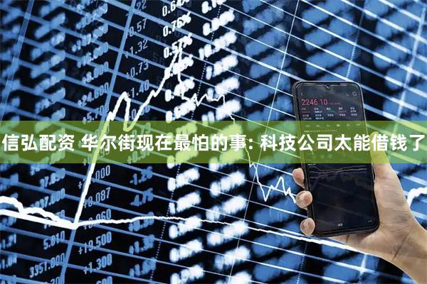 信弘配资 华尔街现在最怕的事: 科技公司太能借钱了