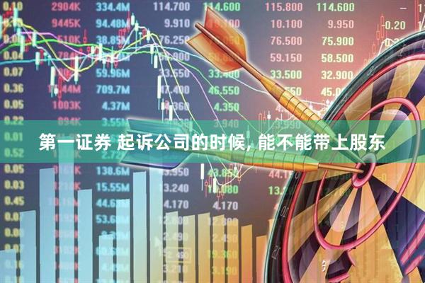 第一证券 起诉公司的时候, 能不能带上股东