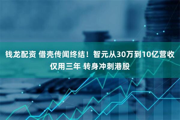 钱龙配资 借壳传闻终结！智元从30万到10亿营收仅用三年 转身冲刺港股