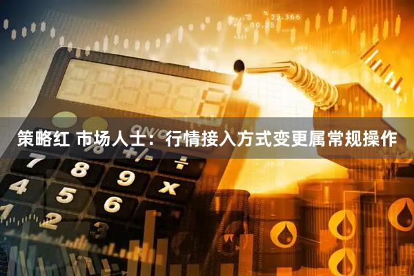 策略红 市场人士：行情接入方式变更属常规操作