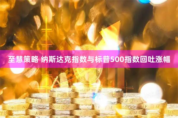 至慧策略 纳斯达克指数与标普500指数回吐涨幅