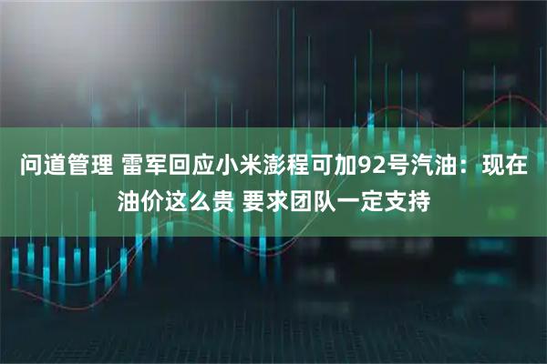 问道管理 雷军回应小米澎程可加92号汽油:现在油价这么贵 要求团队一定支持