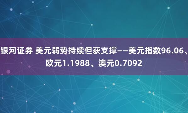 银河证券 美元弱势持续但获支撑——美元指数96.06、欧元1.1988、澳元0.7092