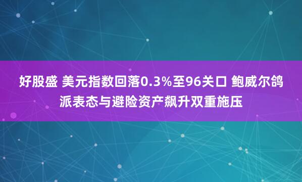 好股盛 美元指数回落0.3%至96关口 鲍威尔鸽派表态与避险资产飙升双重施压